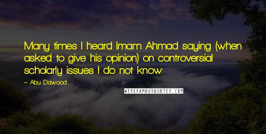 Abu Dawood Quotes: Many times I heard Imam Ahmad saying (when asked to give his opinion) on controversial scholarly issues 'I do not know.'