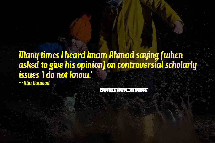 Abu Dawood Quotes: Many times I heard Imam Ahmad saying (when asked to give his opinion) on controversial scholarly issues 'I do not know.'