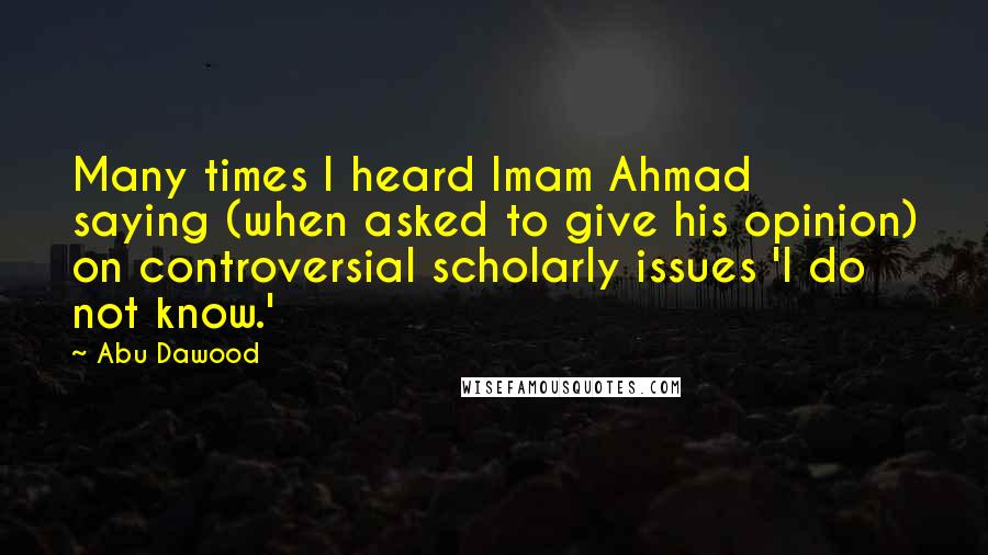 Abu Dawood Quotes: Many times I heard Imam Ahmad saying (when asked to give his opinion) on controversial scholarly issues 'I do not know.'