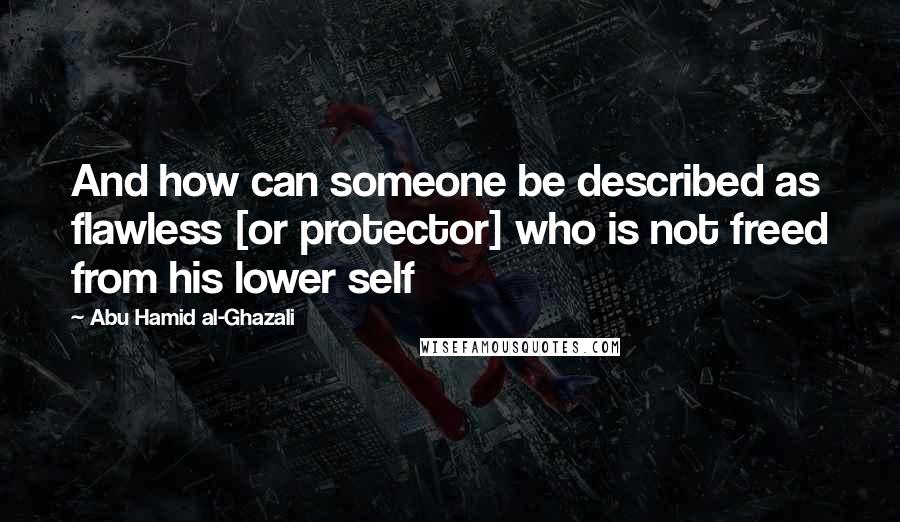 Abu Hamid Al-Ghazali Quotes: And how can someone be described as flawless [or protector] who is not freed from his lower self