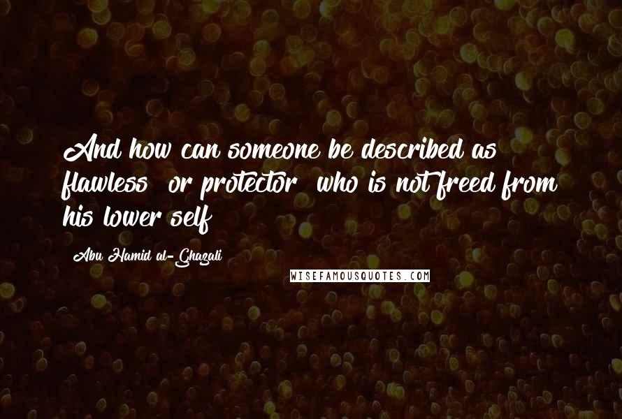 Abu Hamid Al-Ghazali Quotes: And how can someone be described as flawless [or protector] who is not freed from his lower self