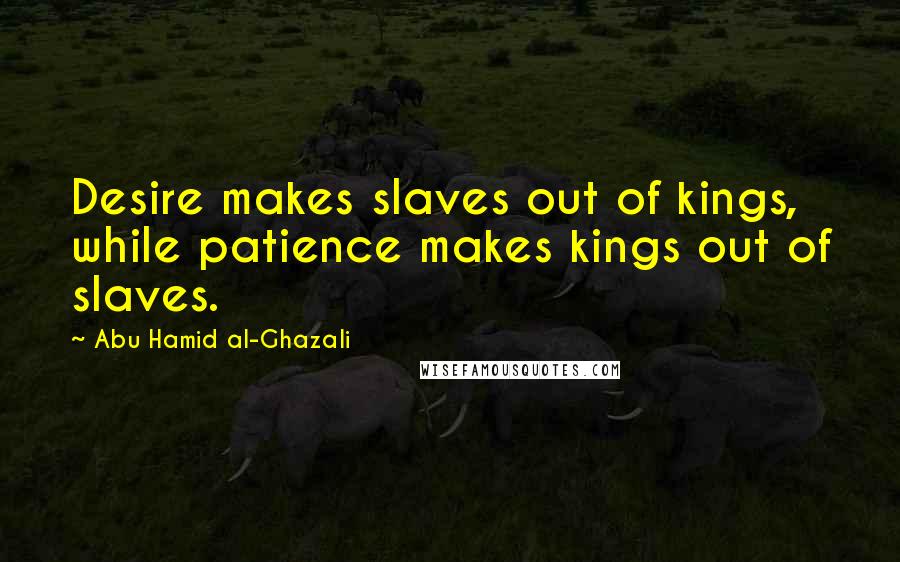 Abu Hamid Al-Ghazali Quotes: Desire makes slaves out of kings, while patience makes kings out of slaves.