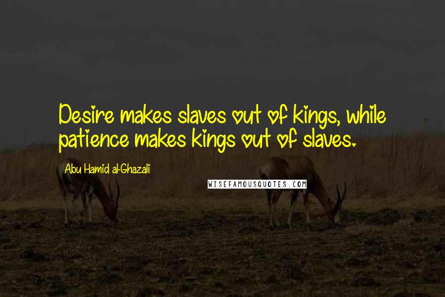 Abu Hamid Al-Ghazali Quotes: Desire makes slaves out of kings, while patience makes kings out of slaves.