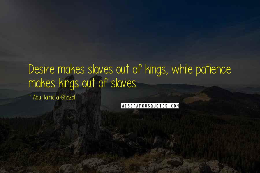 Abu Hamid Al-Ghazali Quotes: Desire makes slaves out of kings, while patience makes kings out of slaves.