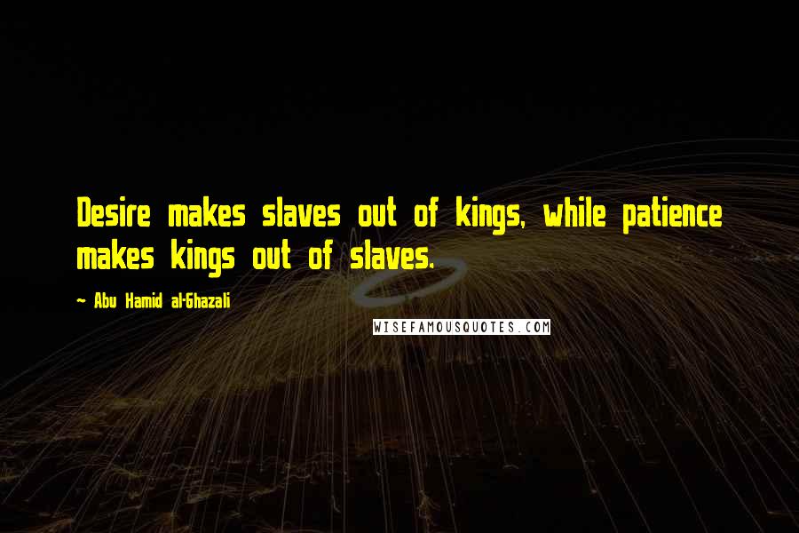 Abu Hamid Al-Ghazali Quotes: Desire makes slaves out of kings, while patience makes kings out of slaves.