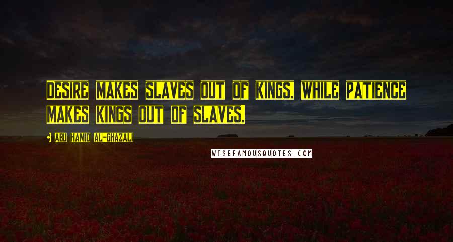 Abu Hamid Al-Ghazali Quotes: Desire makes slaves out of kings, while patience makes kings out of slaves.