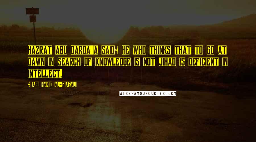 Abu Hamid Al-Ghazali Quotes: Hazrat Abu Darda'a said: He who thinks that to go at dawn in search of knowledge is not jihad is deficient in intellect.