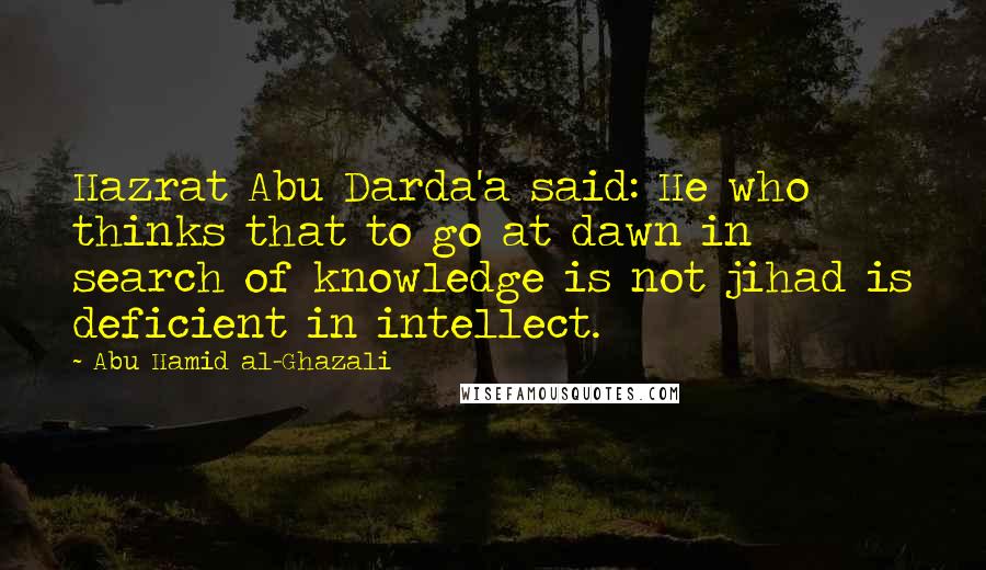 Abu Hamid Al-Ghazali Quotes: Hazrat Abu Darda'a said: He who thinks that to go at dawn in search of knowledge is not jihad is deficient in intellect.