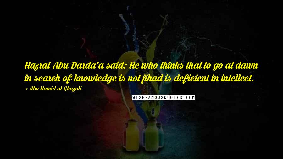 Abu Hamid Al-Ghazali Quotes: Hazrat Abu Darda'a said: He who thinks that to go at dawn in search of knowledge is not jihad is deficient in intellect.