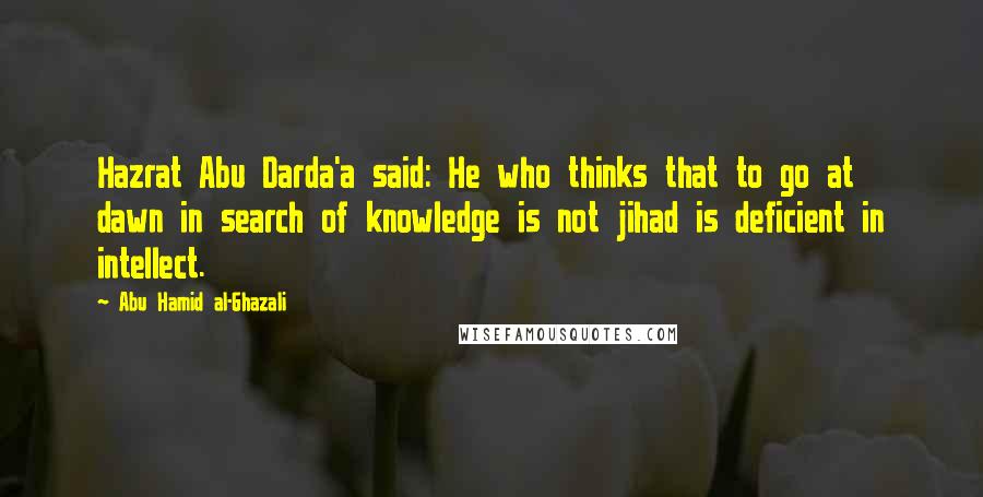 Abu Hamid Al-Ghazali Quotes: Hazrat Abu Darda'a said: He who thinks that to go at dawn in search of knowledge is not jihad is deficient in intellect.