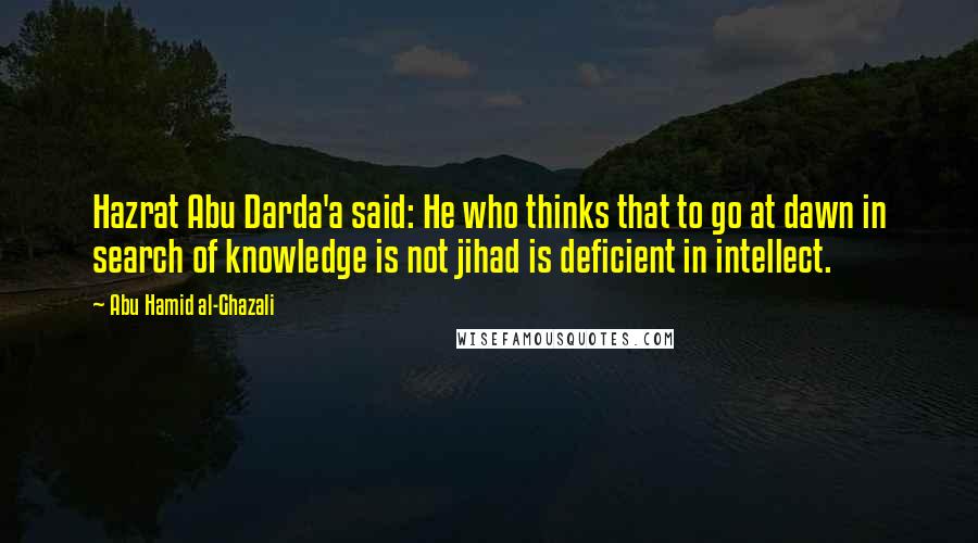 Abu Hamid Al-Ghazali Quotes: Hazrat Abu Darda'a said: He who thinks that to go at dawn in search of knowledge is not jihad is deficient in intellect.