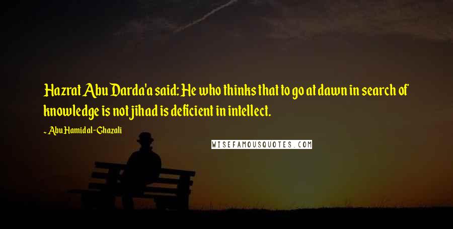 Abu Hamid Al-Ghazali Quotes: Hazrat Abu Darda'a said: He who thinks that to go at dawn in search of knowledge is not jihad is deficient in intellect.