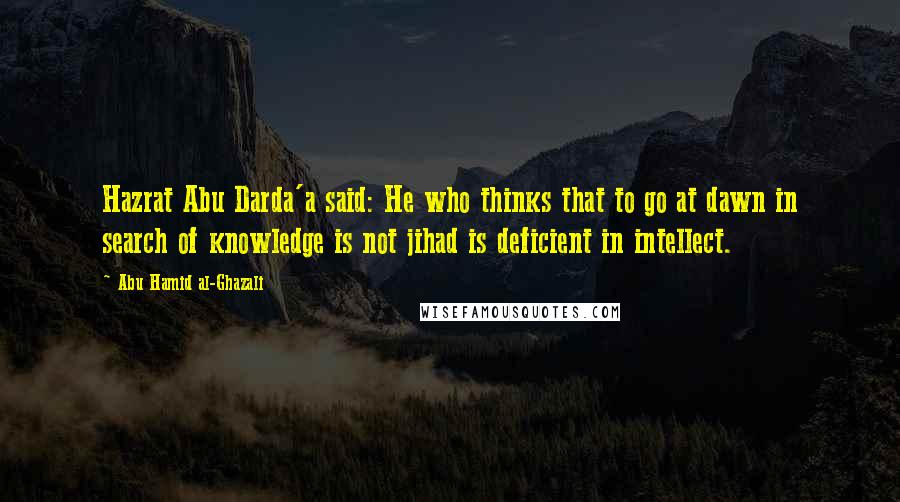 Abu Hamid Al-Ghazali Quotes: Hazrat Abu Darda'a said: He who thinks that to go at dawn in search of knowledge is not jihad is deficient in intellect.