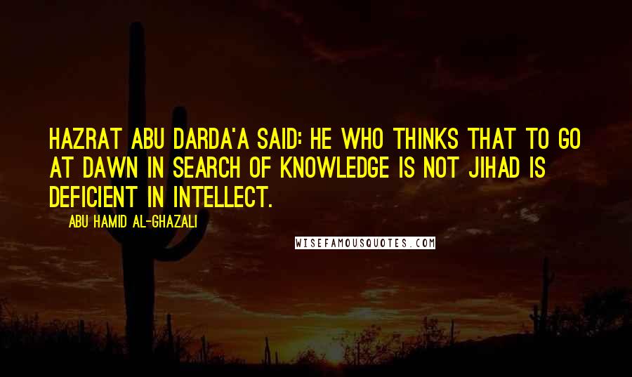 Abu Hamid Al-Ghazali Quotes: Hazrat Abu Darda'a said: He who thinks that to go at dawn in search of knowledge is not jihad is deficient in intellect.