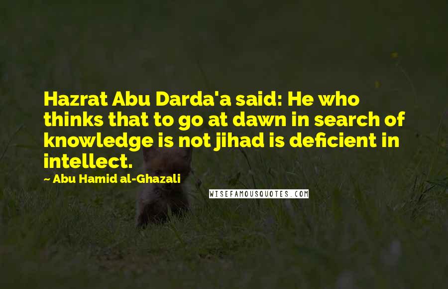 Abu Hamid Al-Ghazali Quotes: Hazrat Abu Darda'a said: He who thinks that to go at dawn in search of knowledge is not jihad is deficient in intellect.