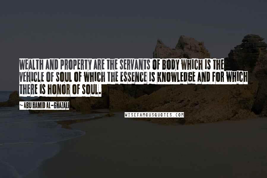 Abu Hamid Al-Ghazali Quotes: Wealth and property are the servants of body which is the vehicle of soul of which the essence is knowledge and for which there is honor of soul.