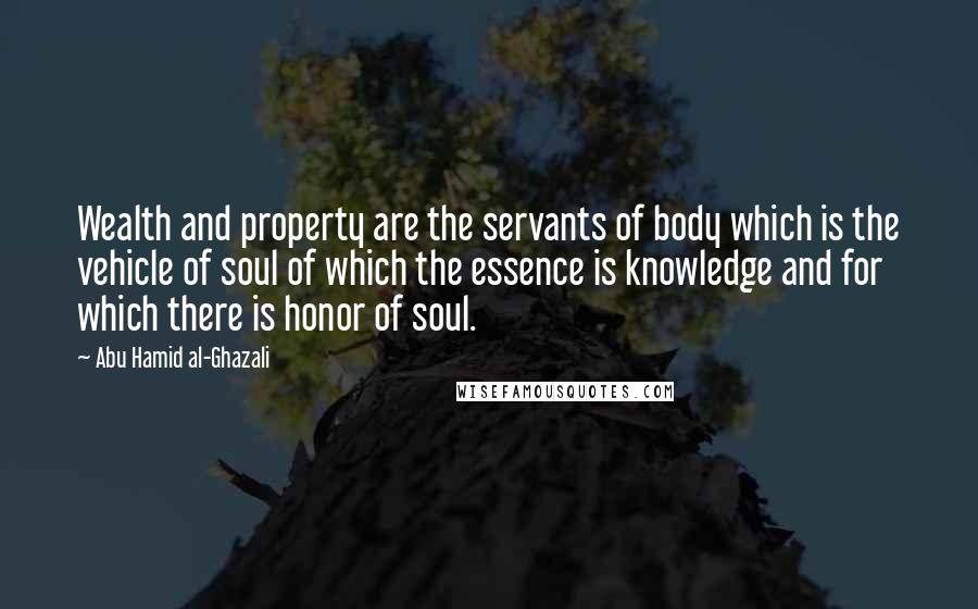 Abu Hamid Al-Ghazali Quotes: Wealth and property are the servants of body which is the vehicle of soul of which the essence is knowledge and for which there is honor of soul.