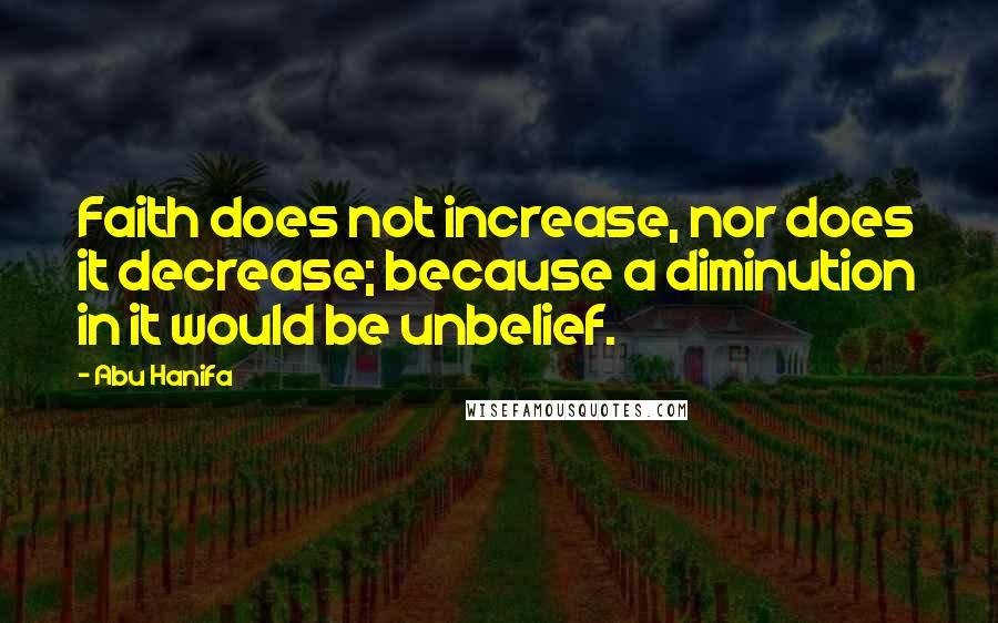 Abu Hanifa Quotes: Faith does not increase, nor does it decrease; because a diminution in it would be unbelief.