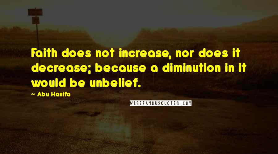 Abu Hanifa Quotes: Faith does not increase, nor does it decrease; because a diminution in it would be unbelief.