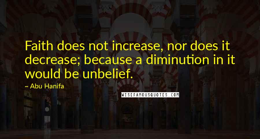 Abu Hanifa Quotes: Faith does not increase, nor does it decrease; because a diminution in it would be unbelief.