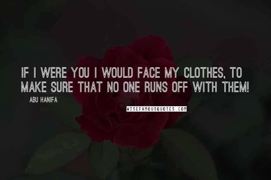 Abu Hanifa Quotes: If I were you I would face my clothes, to make sure that no one runs off with them!