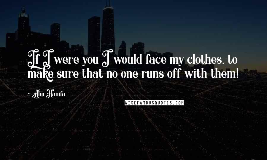 Abu Hanifa Quotes: If I were you I would face my clothes, to make sure that no one runs off with them!
