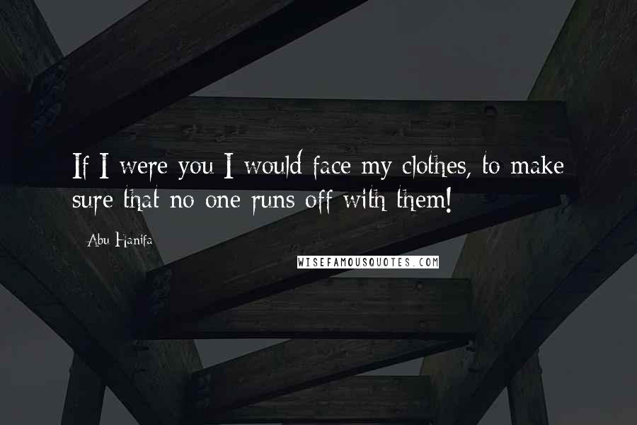 Abu Hanifa Quotes: If I were you I would face my clothes, to make sure that no one runs off with them!