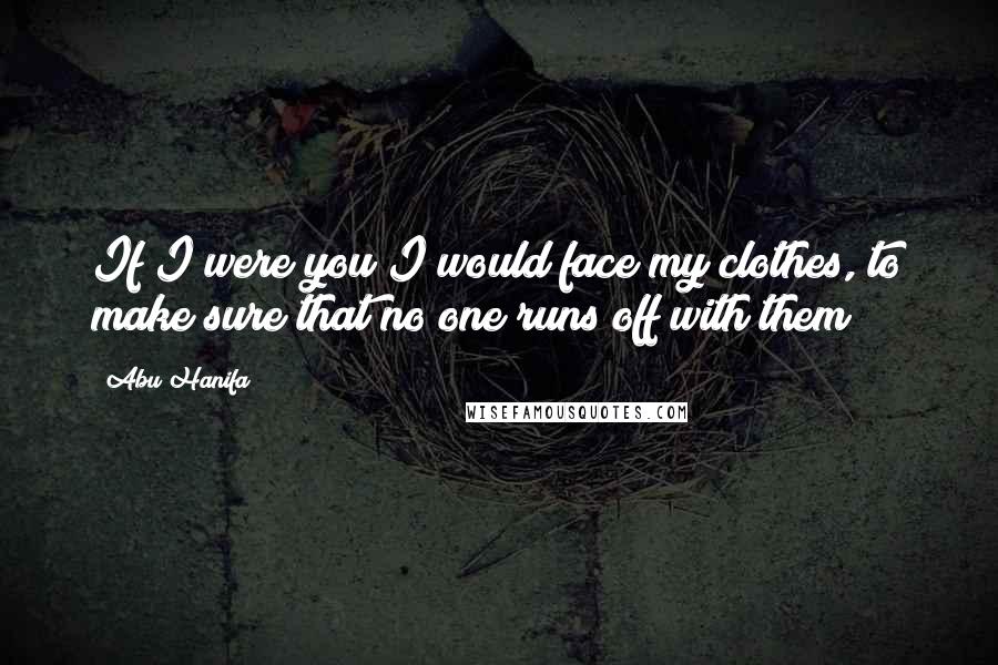 Abu Hanifa Quotes: If I were you I would face my clothes, to make sure that no one runs off with them!