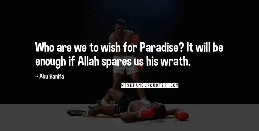 Abu Hanifa Quotes: Who are we to wish for Paradise? It will be enough if Allah spares us his wrath.