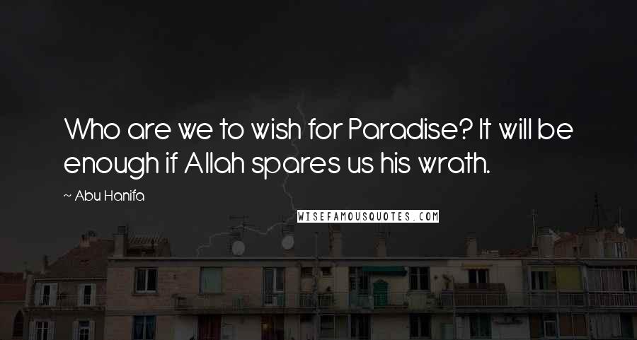 Abu Hanifa Quotes: Who are we to wish for Paradise? It will be enough if Allah spares us his wrath.