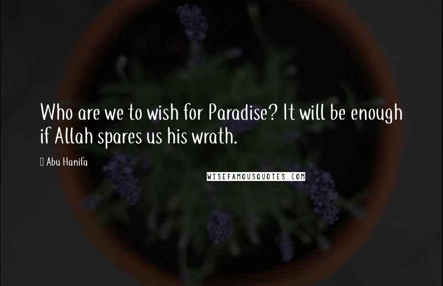 Abu Hanifa Quotes: Who are we to wish for Paradise? It will be enough if Allah spares us his wrath.