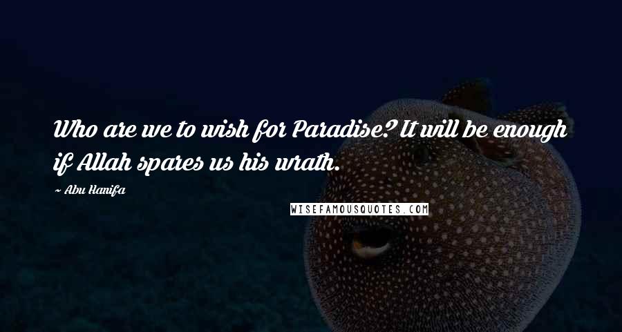 Abu Hanifa Quotes: Who are we to wish for Paradise? It will be enough if Allah spares us his wrath.