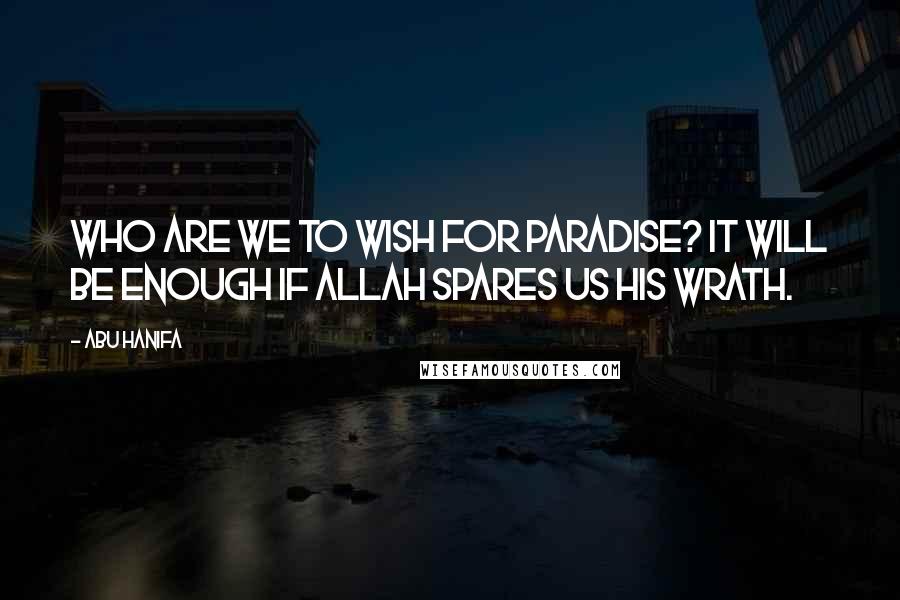 Abu Hanifa Quotes: Who are we to wish for Paradise? It will be enough if Allah spares us his wrath.