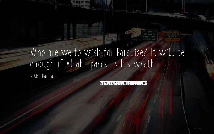 Abu Hanifa Quotes: Who are we to wish for Paradise? It will be enough if Allah spares us his wrath.