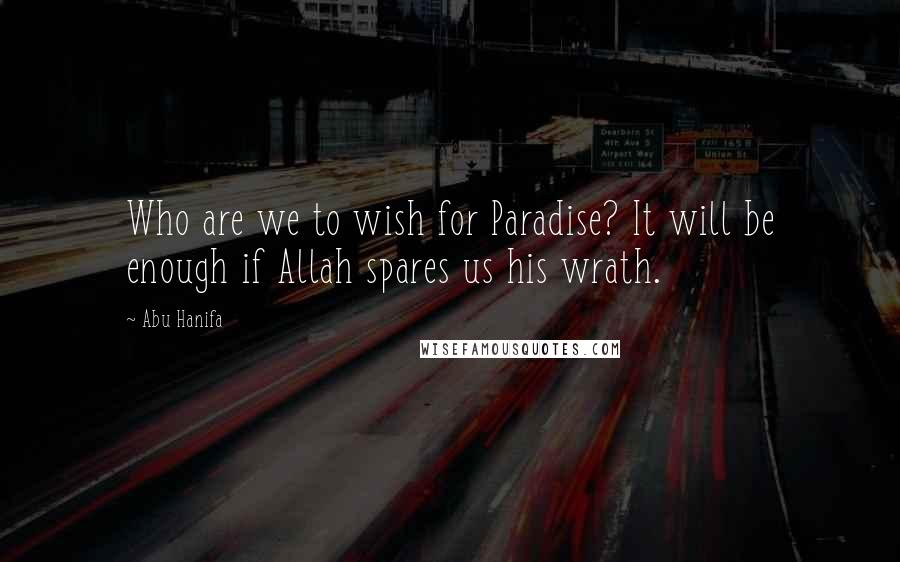 Abu Hanifa Quotes: Who are we to wish for Paradise? It will be enough if Allah spares us his wrath.