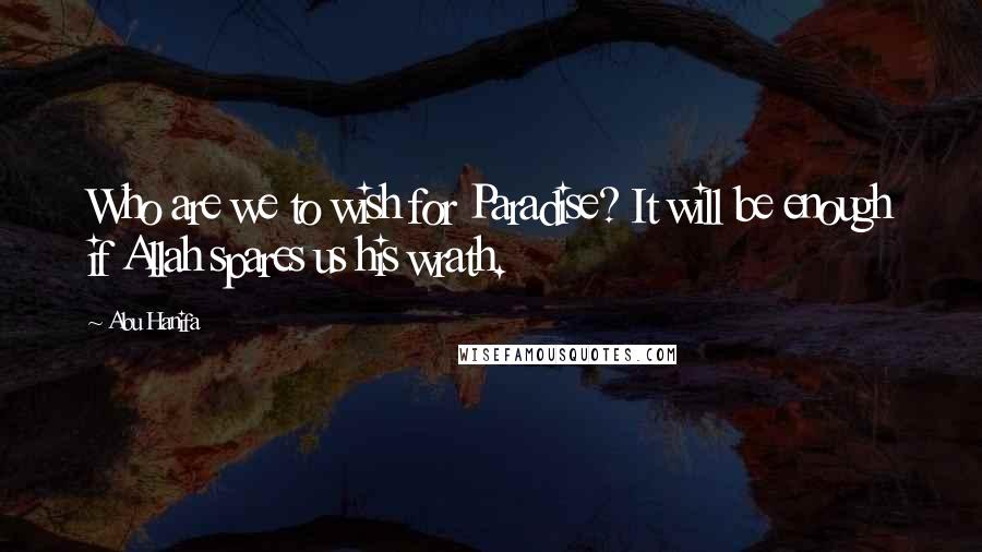 Abu Hanifa Quotes: Who are we to wish for Paradise? It will be enough if Allah spares us his wrath.