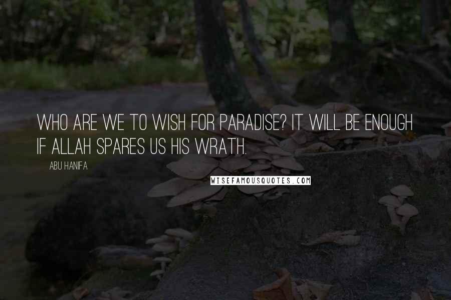 Abu Hanifa Quotes: Who are we to wish for Paradise? It will be enough if Allah spares us his wrath.