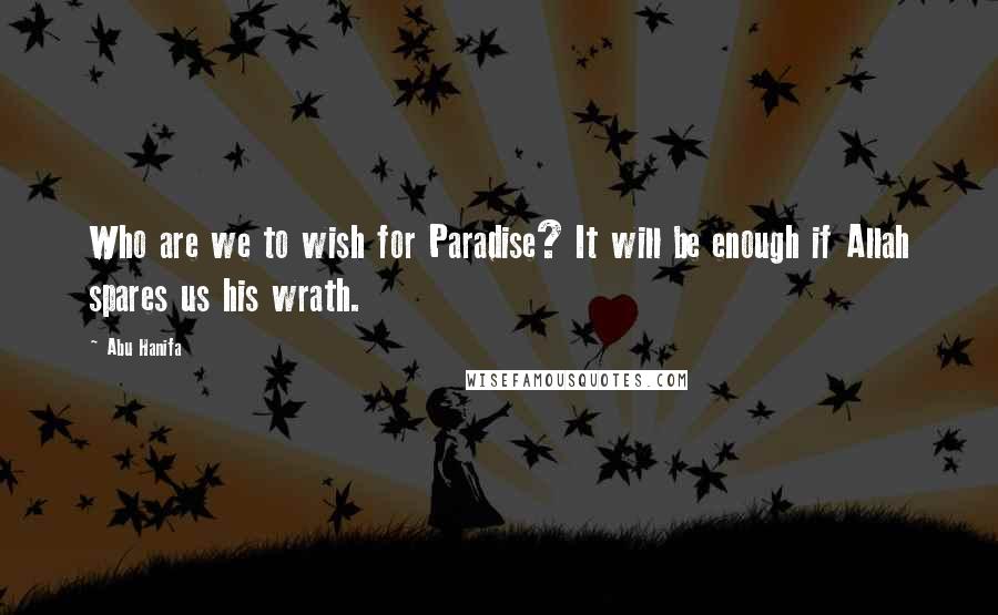 Abu Hanifa Quotes: Who are we to wish for Paradise? It will be enough if Allah spares us his wrath.