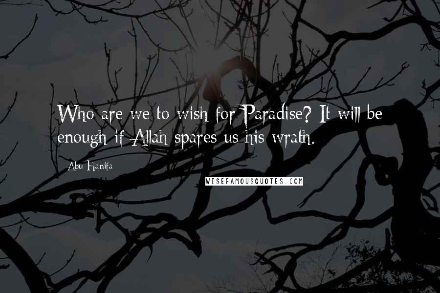 Abu Hanifa Quotes: Who are we to wish for Paradise? It will be enough if Allah spares us his wrath.