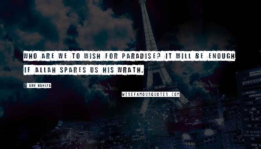 Abu Hanifa Quotes: Who are we to wish for Paradise? It will be enough if Allah spares us his wrath.