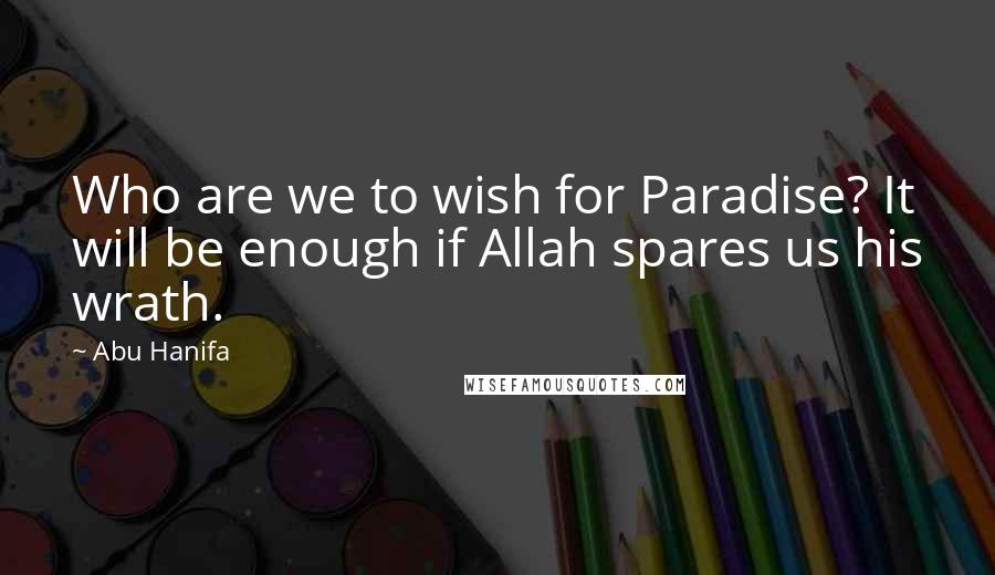 Abu Hanifa Quotes: Who are we to wish for Paradise? It will be enough if Allah spares us his wrath.