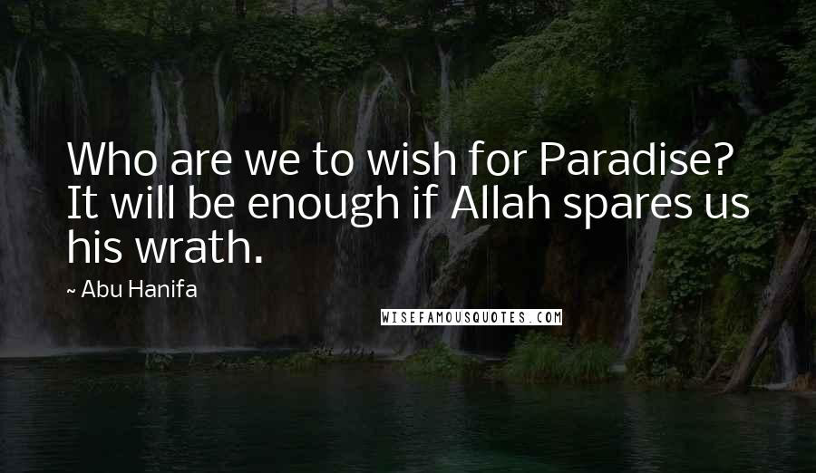 Abu Hanifa Quotes: Who are we to wish for Paradise? It will be enough if Allah spares us his wrath.