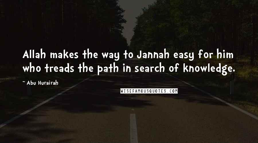 Abu Hurairah Quotes: Allah makes the way to Jannah easy for him who treads the path in search of knowledge.