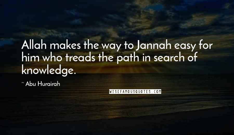 Abu Hurairah Quotes: Allah makes the way to Jannah easy for him who treads the path in search of knowledge.