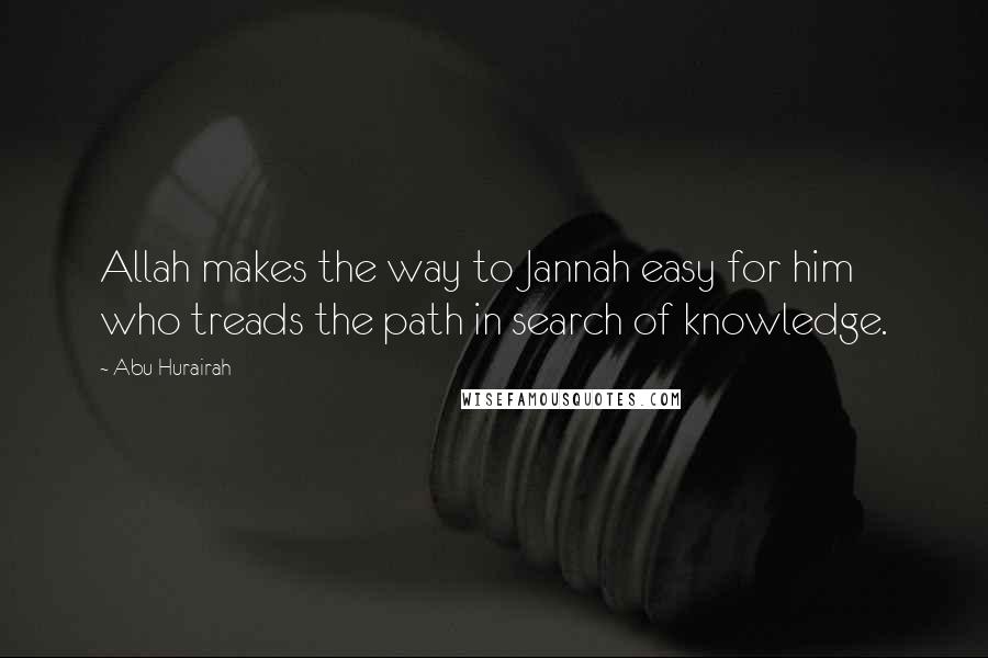 Abu Hurairah Quotes: Allah makes the way to Jannah easy for him who treads the path in search of knowledge.