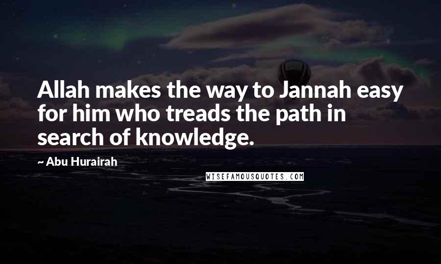 Abu Hurairah Quotes: Allah makes the way to Jannah easy for him who treads the path in search of knowledge.