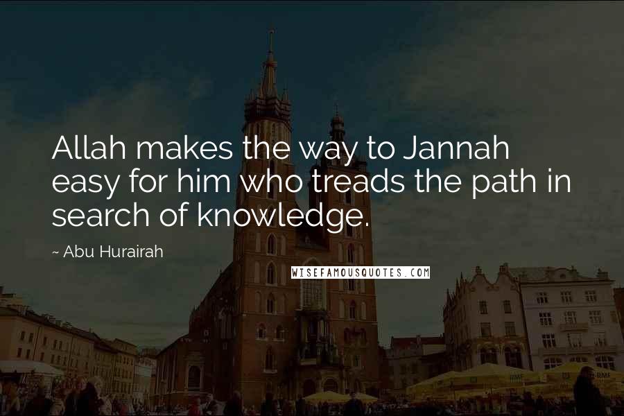 Abu Hurairah Quotes: Allah makes the way to Jannah easy for him who treads the path in search of knowledge.