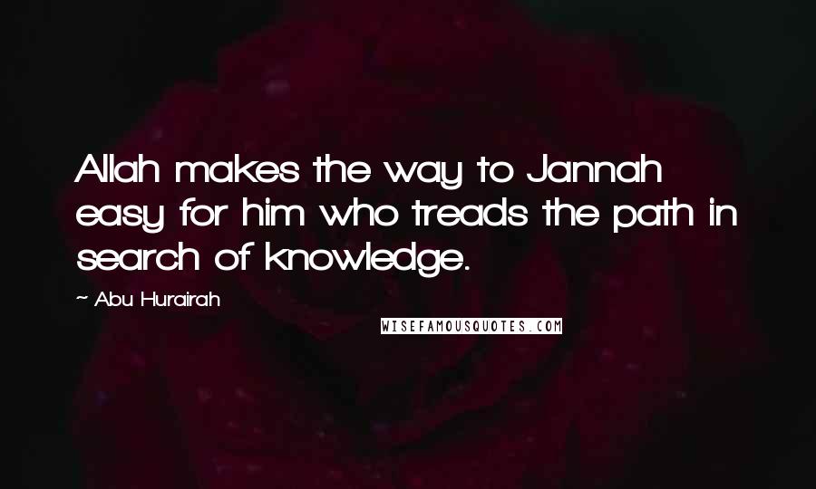 Abu Hurairah Quotes: Allah makes the way to Jannah easy for him who treads the path in search of knowledge.