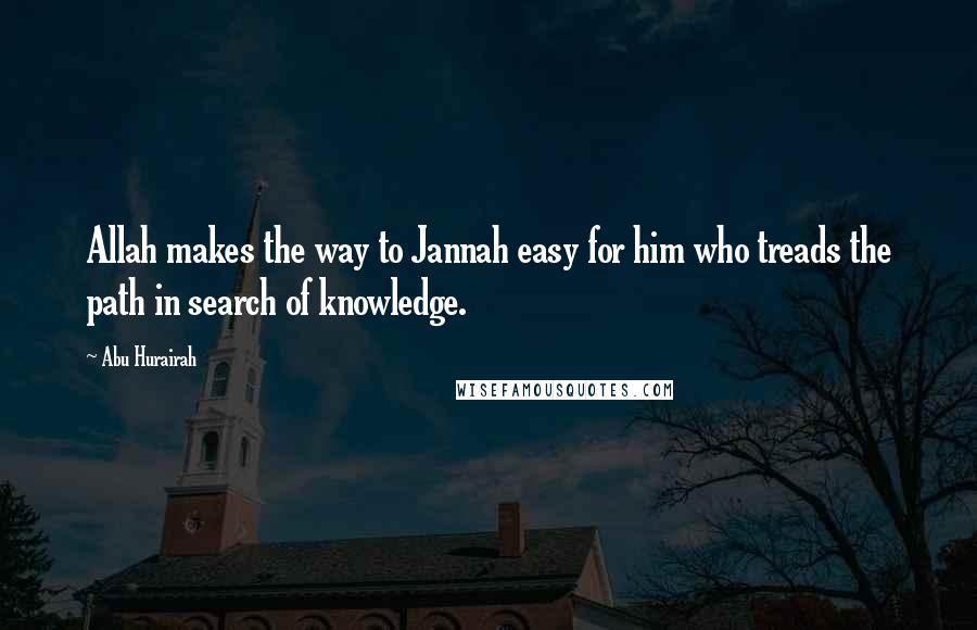 Abu Hurairah Quotes: Allah makes the way to Jannah easy for him who treads the path in search of knowledge.