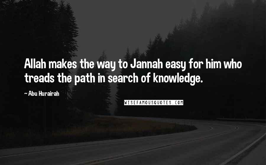 Abu Hurairah Quotes: Allah makes the way to Jannah easy for him who treads the path in search of knowledge.